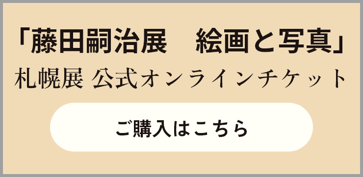 藤田嗣治展オンラインチケット購入ページへ
