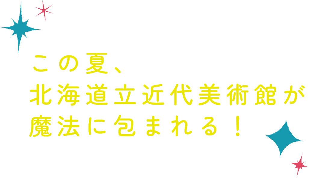 この夏、北海道立近代美術館が魔法に包まれる！
