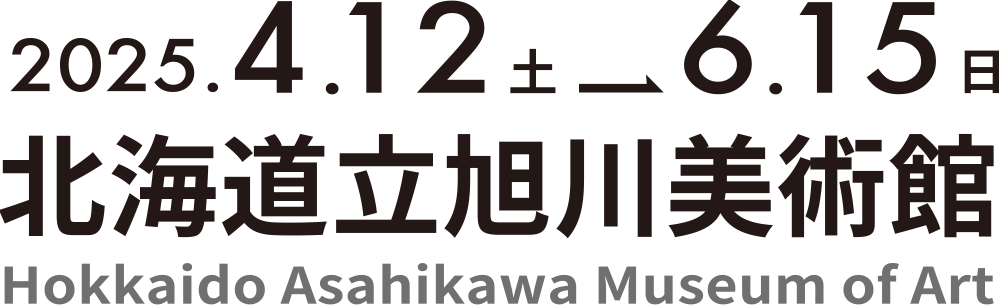 2025.4.12（土）→2025.6.15（日）　北海道立旭川美術館